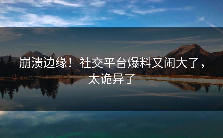 崩溃边缘!社交平台爆料又闹大了,太诡异了