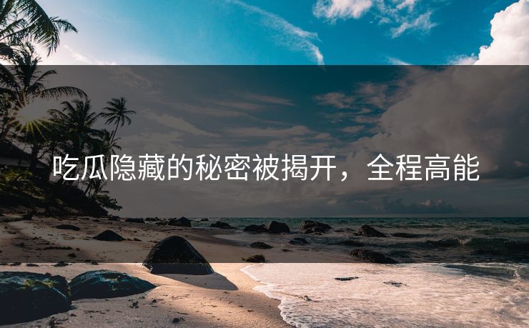 吃瓜隐藏的秘密被揭开,全程高能