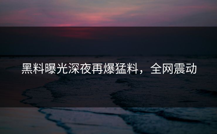 黑料曝光深夜再爆猛料,全网震动