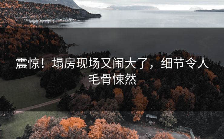 震惊!塌房现场又闹大了,细节令人毛骨悚然
