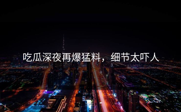 吃瓜深夜再爆猛料,细节太吓人