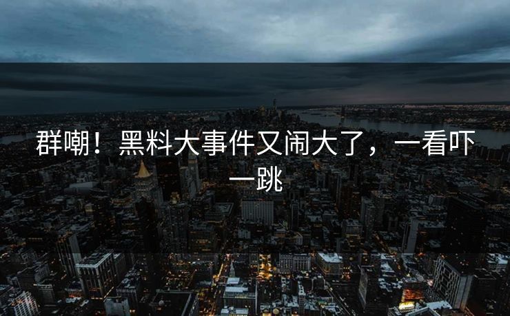 群嘲！黑料大事件又闹大了，一看吓一跳