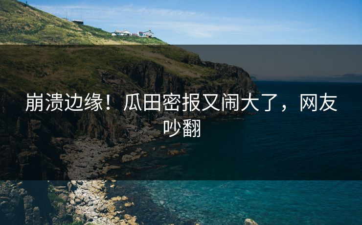 崩溃边缘！瓜田密报又闹大了，网友吵翻