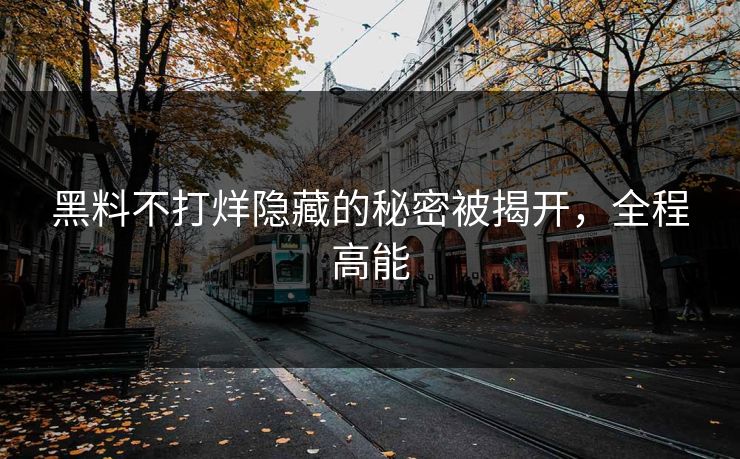 黑料不打烊隐藏的秘密被揭开，全程高能