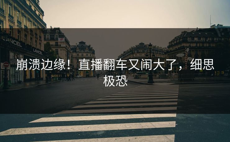 崩溃边缘！直播翻车又闹大了，细思极恐