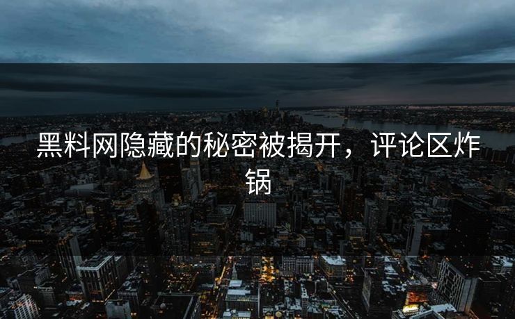 黑料网隐藏的秘密被揭开,评论区炸锅