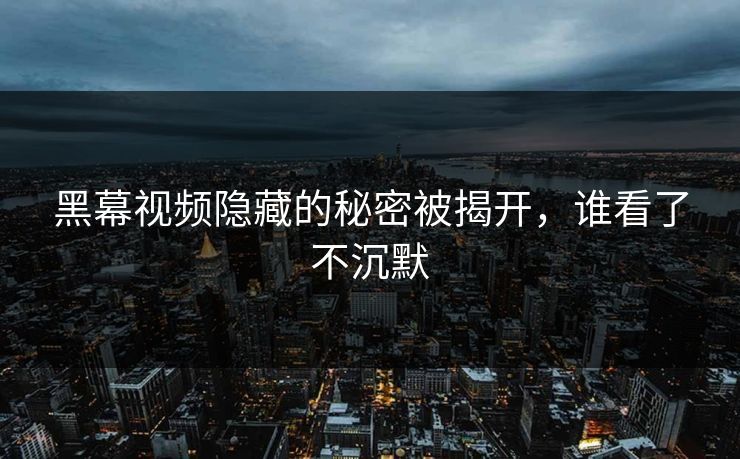 黑幕视频隐藏的秘密被揭开，谁看了不沉默