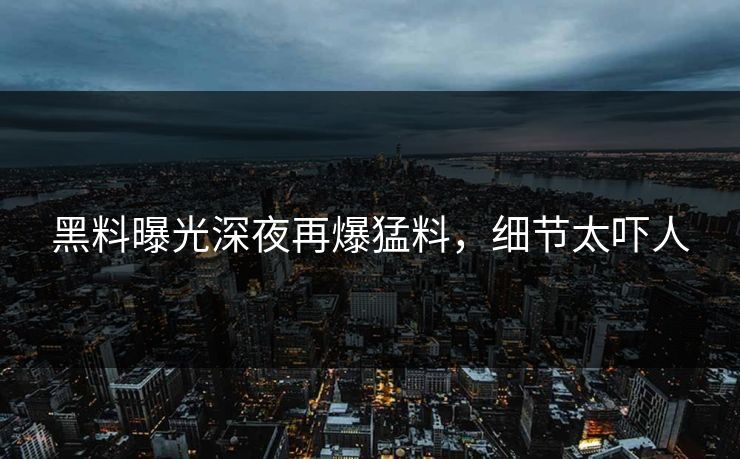 黑料曝光深夜再爆猛料，细节太吓人
