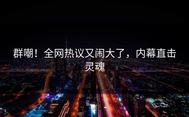 群嘲！全网热议又闹大了，内幕直击灵魂
