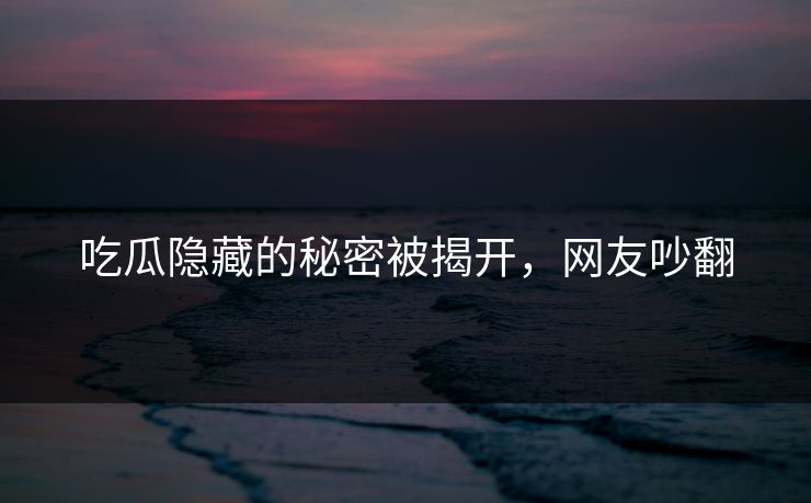 吃瓜隐藏的秘密被揭开，网友吵翻