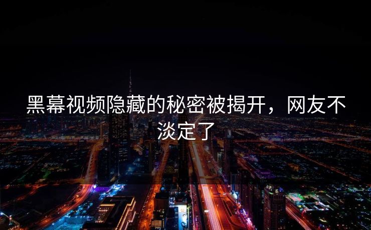 黑幕视频隐藏的秘密被揭开，网友不淡定了