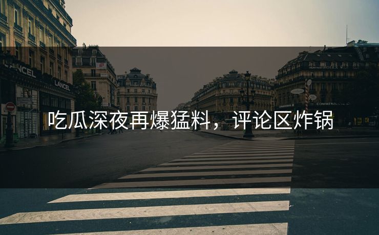 吃瓜深夜再爆猛料，评论区炸锅