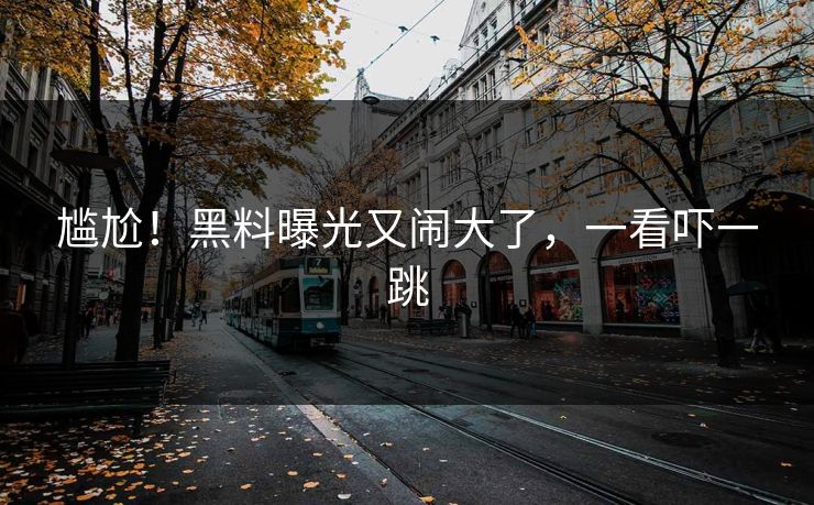 尴尬!黑料曝光又闹大了,一看吓一跳