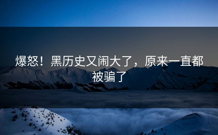 爆怒！黑历史又闹大了，原来一直都被骗了