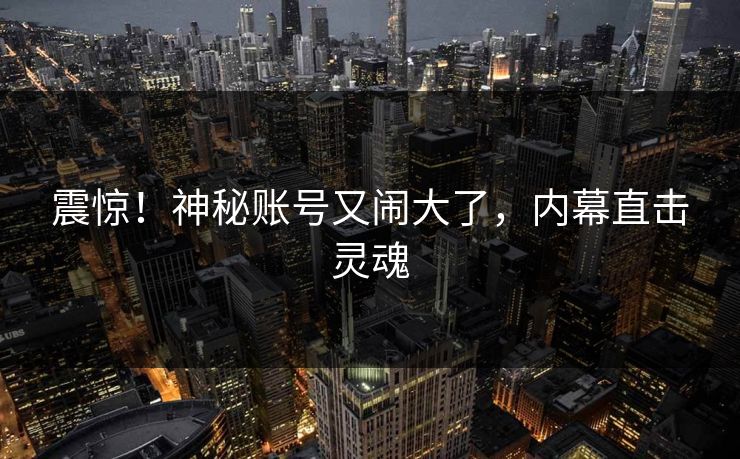 震惊！神秘账号又闹大了，内幕直击灵魂
