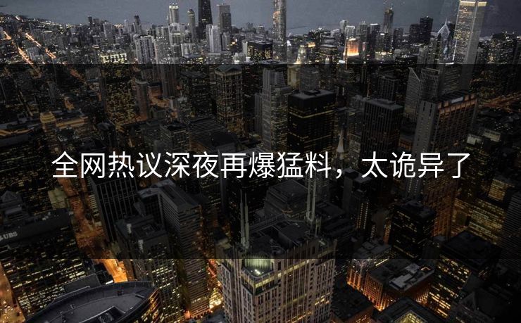 全网热议深夜再爆猛料，太诡异了
