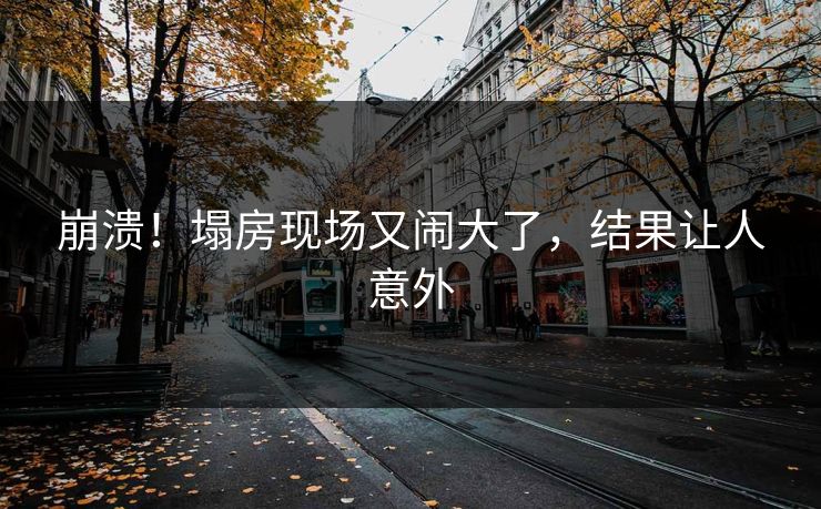 崩溃！塌房现场又闹大了，结果让人意外