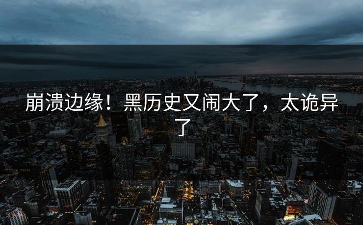 崩溃边缘！黑历史又闹大了，太诡异了