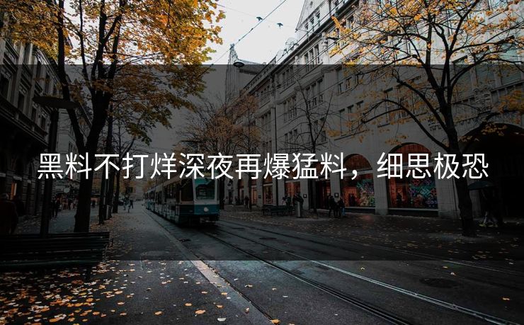 黑料不打烊深夜再爆猛料，细思极恐