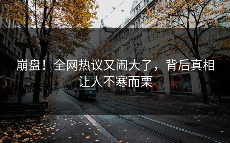 崩盘！全网热议又闹大了，背后真相让人不寒而栗