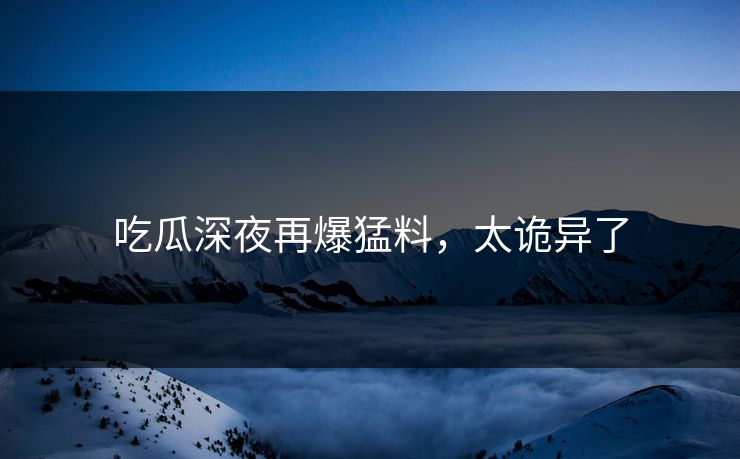 吃瓜深夜再爆猛料，太诡异了