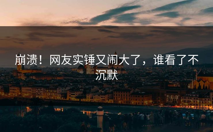 崩溃！网友实锤又闹大了，谁看了不沉默