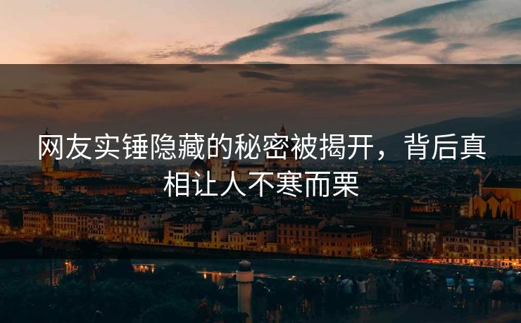 网友实锤隐藏的秘密被揭开，背后真相让人不寒而栗