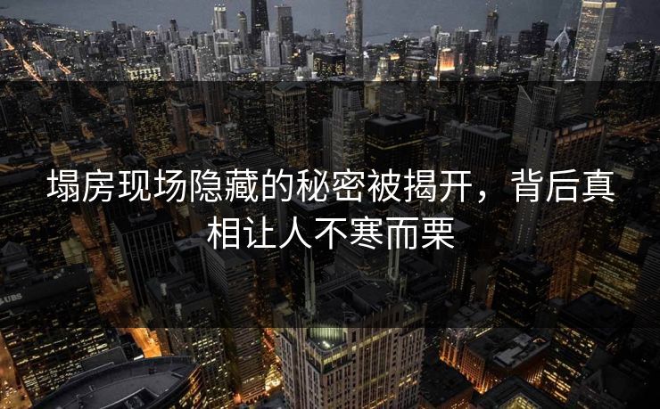 塌房现场隐藏的秘密被揭开，背后真相让人不寒而栗