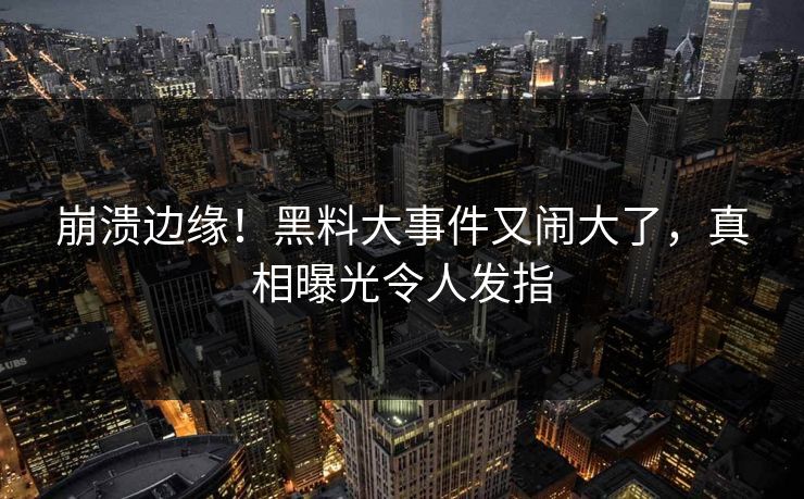 崩溃边缘!黑料大事件又闹大了,真相曝光令人发指