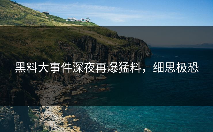 黑料大事件深夜再爆猛料，细思极恐