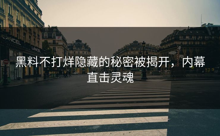 黑料不打烊隐藏的秘密被揭开，内幕直击灵魂