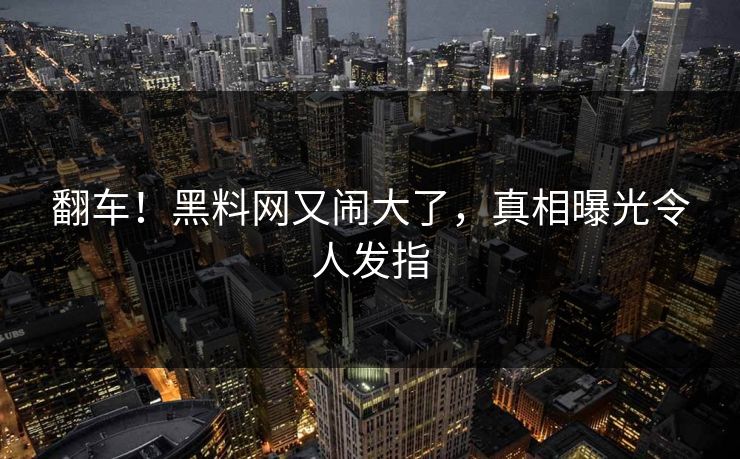 翻车！黑料网又闹大了，真相曝光令人发指