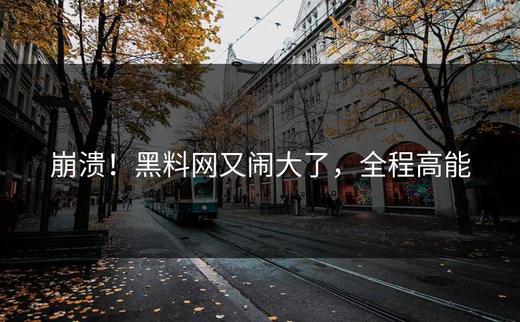 崩溃！黑料网又闹大了，全程高能
