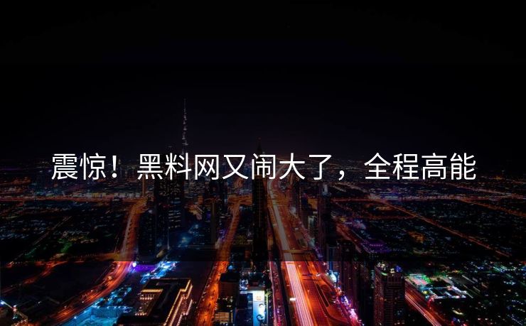 震惊！黑料网又闹大了，全程高能