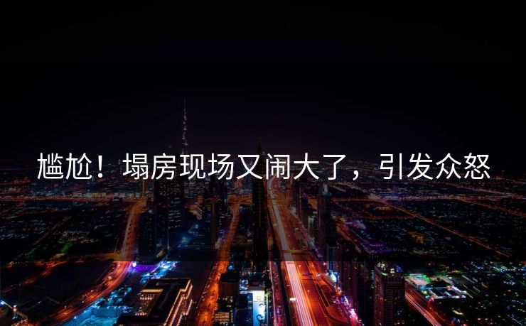尴尬！塌房现场又闹大了，引发众怒
