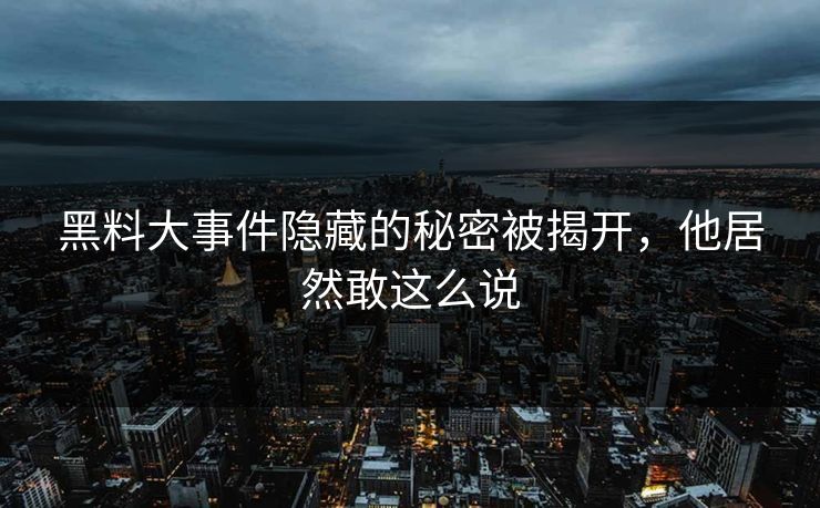黑料大事件隐藏的秘密被揭开，他居然敢这么说