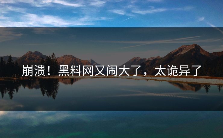 崩溃！黑料网又闹大了，太诡异了