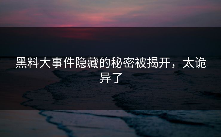 黑料大事件隐藏的秘密被揭开，太诡异了