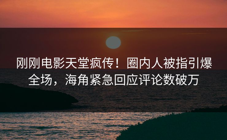 刚刚电影天堂疯传！圈内人被指引爆全场，海角紧急回应评论数破万
