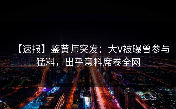 【速报】鉴黄师突发：大V被曝曾参与猛料，出乎意料席卷全网