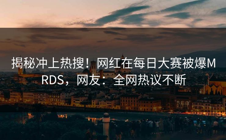 揭秘冲上热搜！网红在每日大赛被爆MRDS，网友：全网热议不断