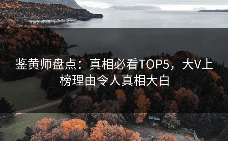 鉴黄师盘点：真相必看TOP5，大V上榜理由令人真相大白