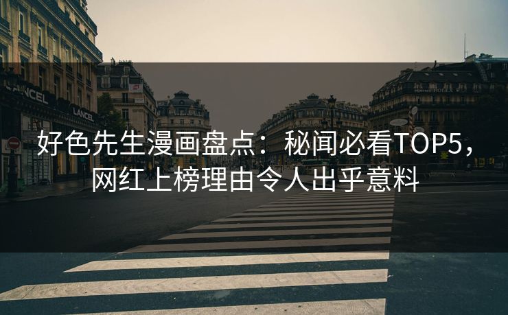 好色先生漫画盘点：秘闻必看TOP5，网红上榜理由令人出乎意料
