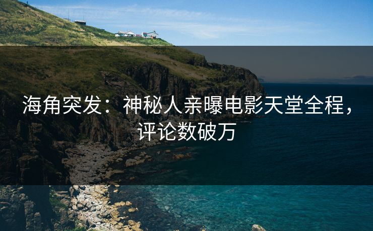 海角突发：神秘人亲曝电影天堂全程，评论数破万