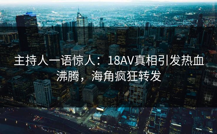 主持人一语惊人：18AV真相引发热血沸腾，海角疯狂转发