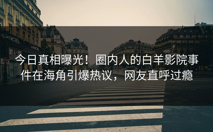 今日真相曝光！圈内人的白羊影院事件在海角引爆热议，网友直呼过瘾