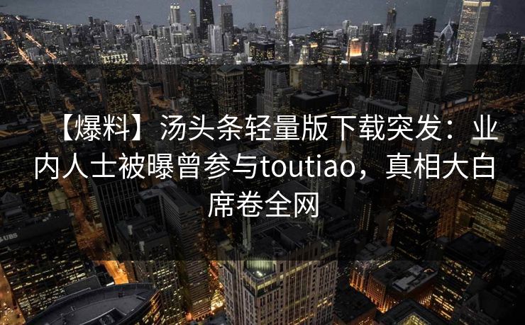【爆料】汤头条轻量版下载突发：业内人士被曝曾参与toutiao，真相大白席卷全网