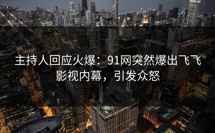 主持人回应火爆：91网突然爆出飞飞影视内幕，引发众怒