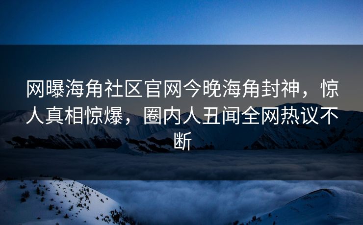 网曝海角社区官网今晚海角封神，惊人真相惊爆，圈内人丑闻全网热议不断