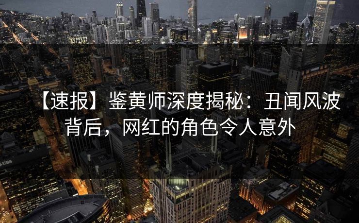 【速报】鉴黄师深度揭秘：丑闻风波背后，网红的角色令人意外